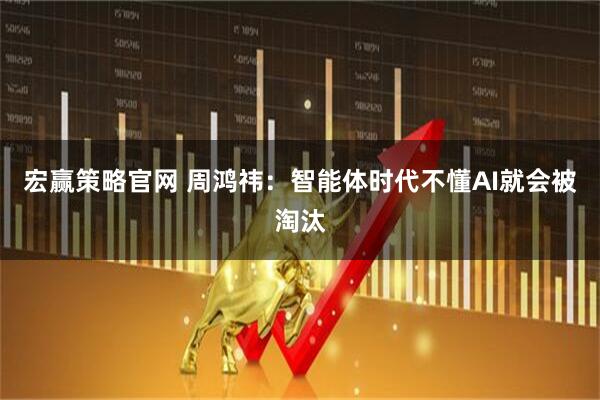 宏赢策略官网 周鸿祎：智能体时代不懂AI就会被淘汰