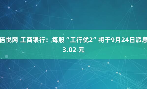 倍悦网 工商银行：每股“工行优2”将于9月24日派息3.02 元