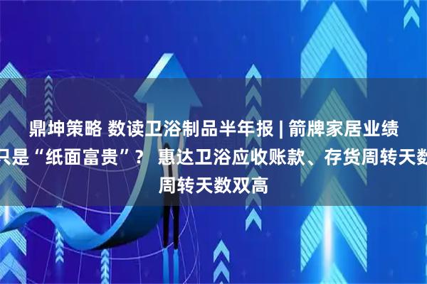 鼎坤策略 数读卫浴制品半年报 | 箭牌家居业绩领跑只是“纸面富贵”？ 惠达卫浴应收账款、存货周转天数双高