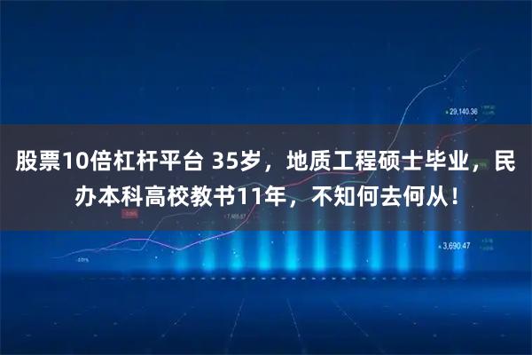 股票10倍杠杆平台 35岁，地质工程硕士毕业，民办本科高校教书11年，不知何去何从！