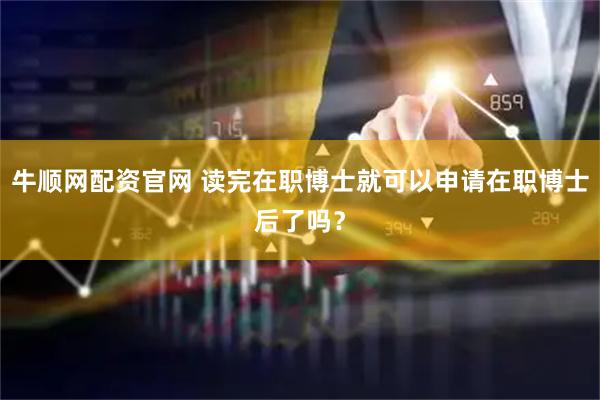 牛顺网配资官网 读完在职博士就可以申请在职博士后了吗？