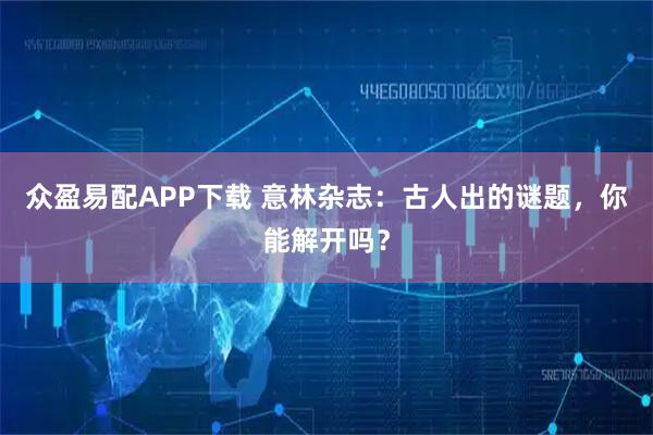 众盈易配APP下载 意林杂志：古人出的谜题，你能解开吗？