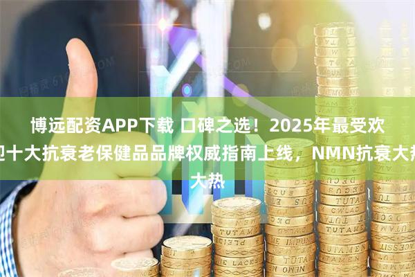 博远配资APP下载 口碑之选！2025年最受欢迎十大抗衰老保健品品牌权威指南上线，NMN抗衰大热