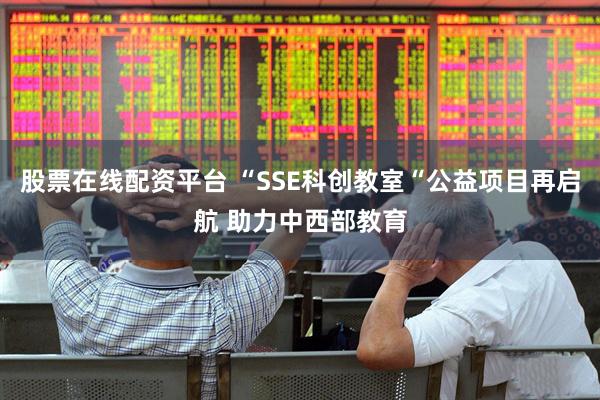 股票在线配资平台 “SSE科创教室“公益项目再启航 助力中西部教育