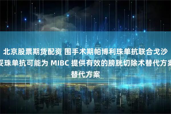 北京股票期货配资 围手术期帕博利珠单抗联合戈沙妥珠单抗可能为 MIBC 提供有效的膀胱切除术替代方案