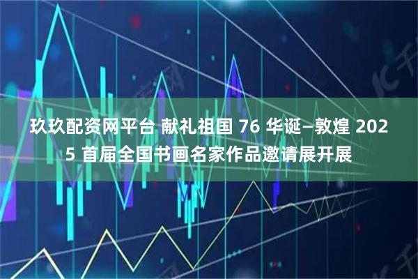 玖玖配资网平台 献礼祖国 76 华诞—敦煌 2025 首届全国书画名家作品邀请展开展