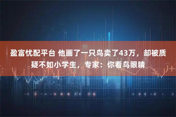 盈富忧配平台 他画了一只鸟卖了43万，却被质疑不如小学生，专家：你看鸟眼睛