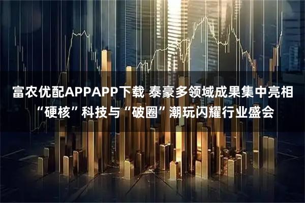 富农优配APPAPP下载 泰豪多领域成果集中亮相 “硬核”科技与“破圈”潮玩闪耀行业盛会
