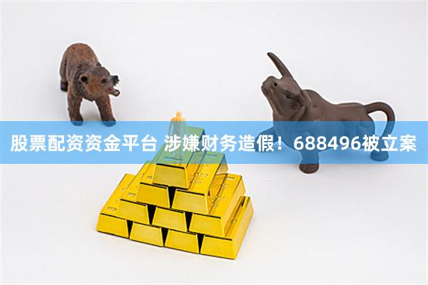 股票配资资金平台 涉嫌财务造假！688496被立案