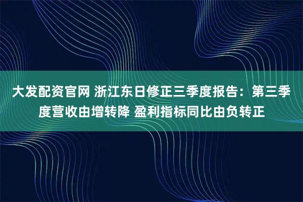 大发配资官网 浙江东日修正三季度报告：第三季度营收由增转降 盈利指标同比由负转正
