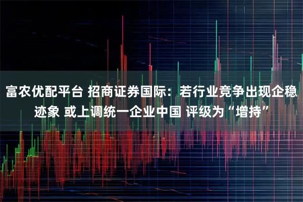 富农优配平台 招商证券国际：若行业竞争出现企稳迹象 或上调统一企业中国 评级为“增持”