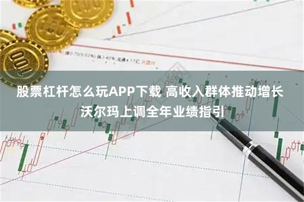 股票杠杆怎么玩APP下载 高收入群体推动增长 沃尔玛上调全年业绩指引