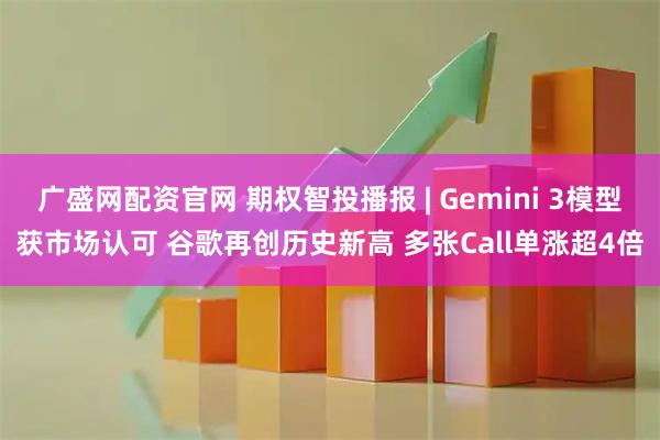 广盛网配资官网 期权智投播报 | Gemini 3模型获市场认可 谷歌再创历史新高 多张Call单涨超4倍