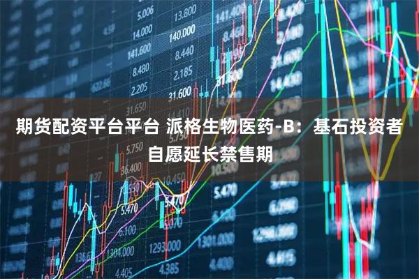 期货配资平台平台 派格生物医药-B：基石投资者自愿延长禁售期
