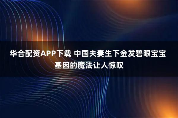 华合配资APP下载 中国夫妻生下金发碧眼宝宝 基因的魔法让人惊叹