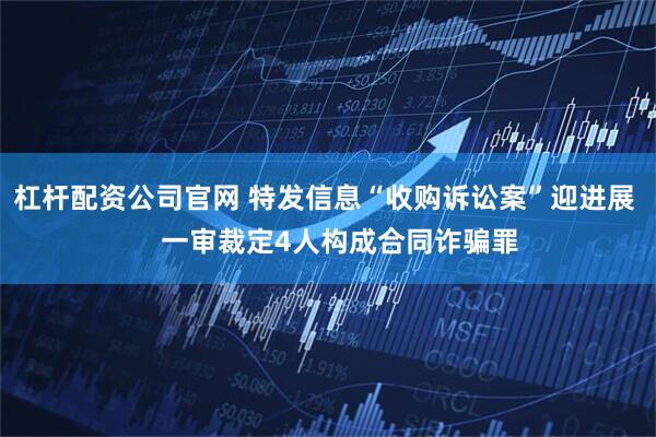 杠杆配资公司官网 特发信息“收购诉讼案”迎进展    一审裁定4人构成合同诈骗罪