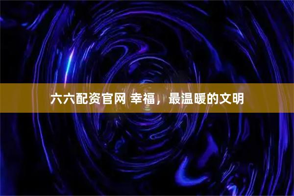 六六配资官网 幸福，最温暖的文明