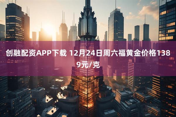 创融配资APP下载 12月24日周六福黄金价格1389元/克