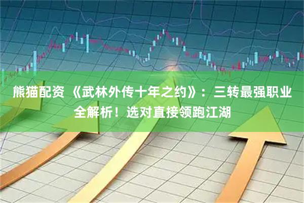 熊猫配资 《武林外传十年之约》:三转最强职业全解析!选对直接领跑江湖