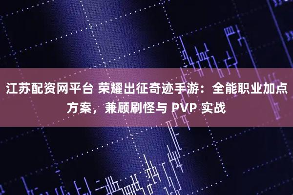 江苏配资网平台 荣耀出征奇迹手游:全能职业加点方案,兼顾刷怪与 PVP 实战