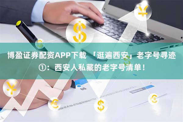 博盈证券配资APP下载 「逛遍西安」老字号寻迹①:西安人私藏的老字号清单!