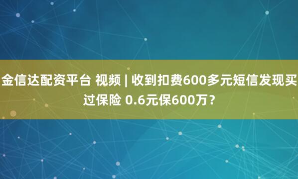 金信达配资平台 视频 | 收到扣费600多元短信发现买过保险 0.6元保600万？