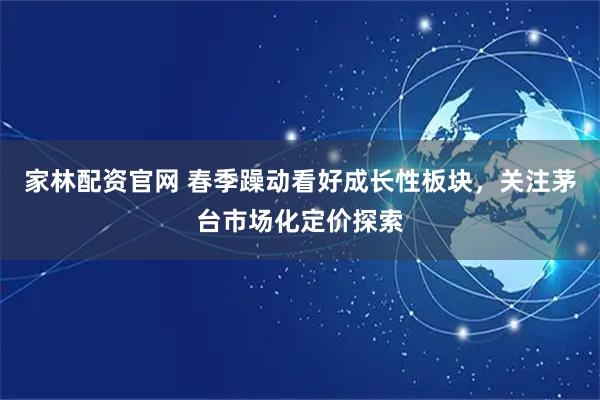 家林配资官网 春季躁动看好成长性板块，关注茅台市场化定价探索