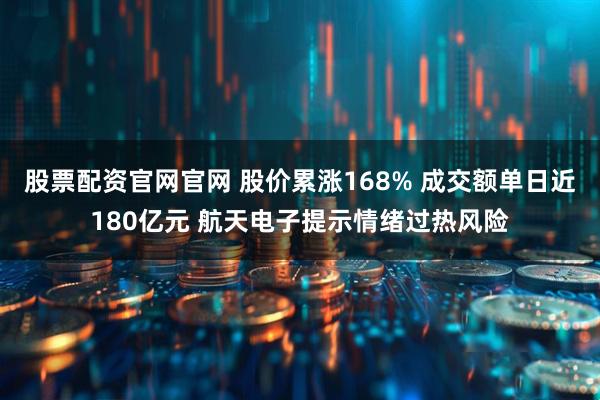 股票配资官网官网 股价累涨168% 成交额单日近180亿元 航天电子提示情绪过热风险
