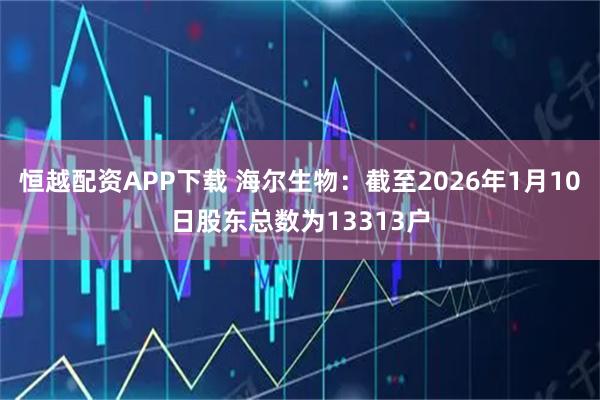 恒越配资APP下载 海尔生物：截至2026年1月10日股东总数为13313户