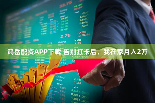 鸿岳配资APP下载 告别打卡后，我在家月入2万