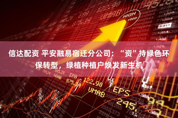 信达配资 平安融易宿迁分公司：“资”持绿色环保转型，绿植种植户焕发新生机