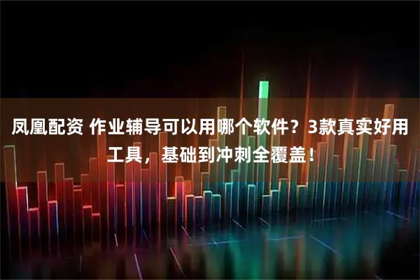 凤凰配资 作业辅导可以用哪个软件？3款真实好用工具，基础到冲刺全覆盖！