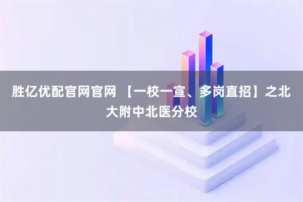 胜亿优配官网官网 【一校一宣、多岗直招】之北大附中北医分校