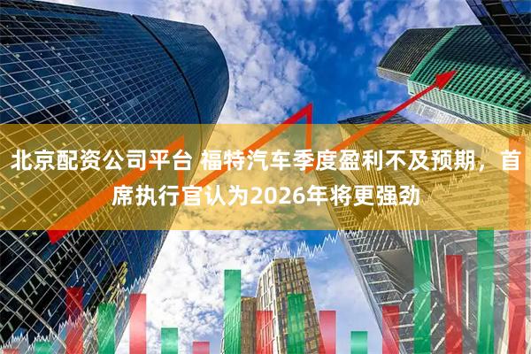 北京配资公司平台 福特汽车季度盈利不及预期，首席执行官认为2026年将更强劲