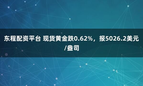 东程配资平台 现货黄金跌0.62%，报5026.2美元/盎司
