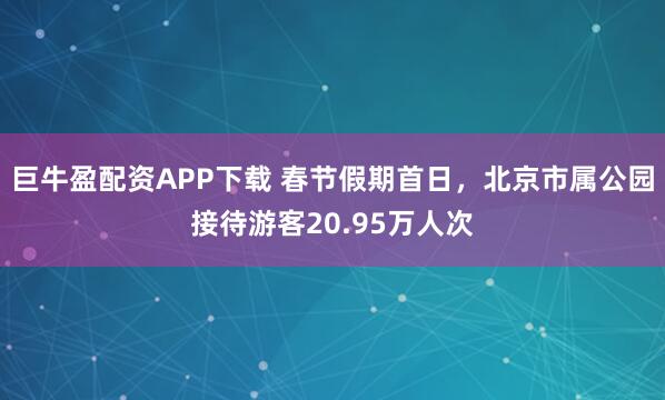 巨牛盈配资APP下载 春节假期首日，北京市属公园接待游客20.95万人次