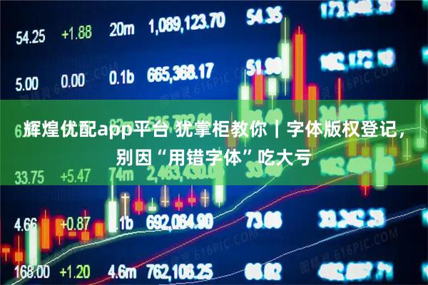 辉煌优配app平台 犹掌柜教你｜字体版权登记，别因“用错字体”吃大亏