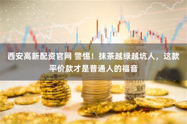 西安高新配资官网 警惕！抹茶越绿越坑人，这款平价款才是普通人的福音