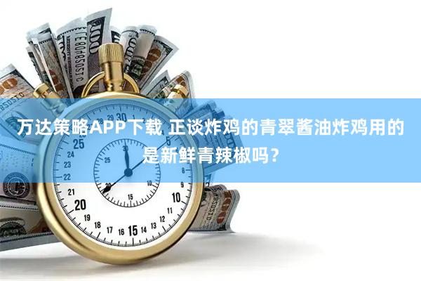 万达策略APP下载 正谈炸鸡的青翠酱油炸鸡用的是新鲜青辣椒吗？