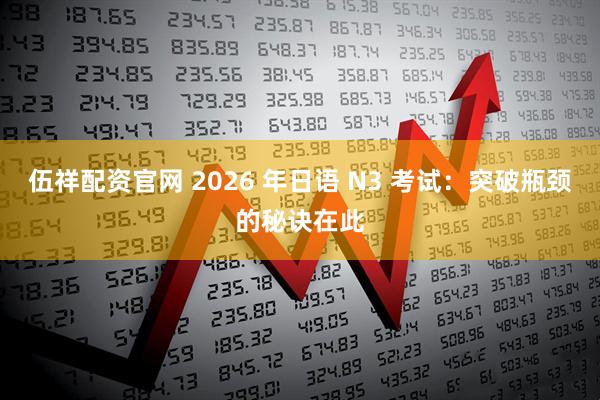 伍祥配资官网 2026 年日语 N3 考试：突破瓶颈的秘诀在此