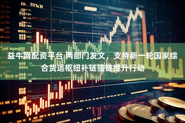 益牛网配资平台 两部门发文，支持新一轮国家综合货运枢纽补链强链提升行动