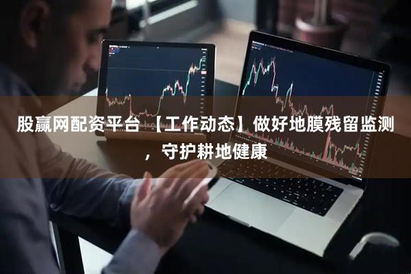 股赢网配资平台 【工作动态】做好地膜残留监测，守护耕地健康