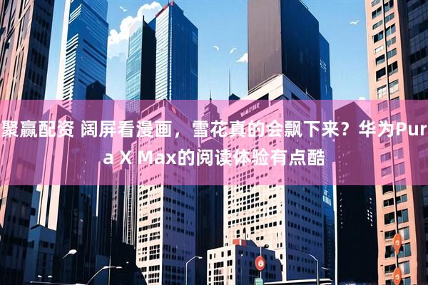 聚赢配资 阔屏看漫画,雪花真的会飘下来?华为Pura X Max的阅读体验有点酷