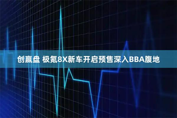 创赢盘 极氪8X新车开启预售深入BBA腹地