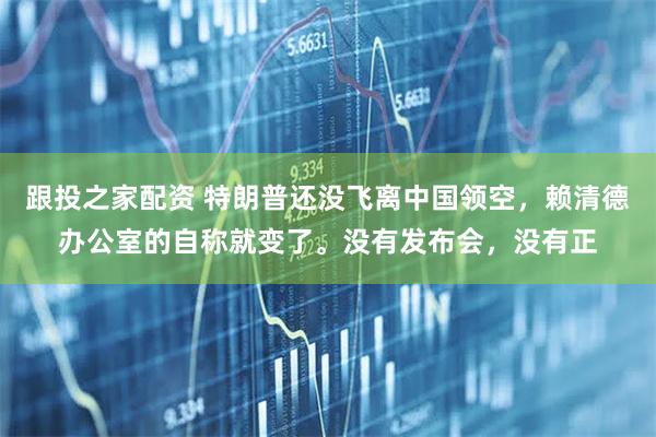 跟投之家配资 特朗普还没飞离中国领空，赖清德办公室的自称就变了。没有发布会，没有正