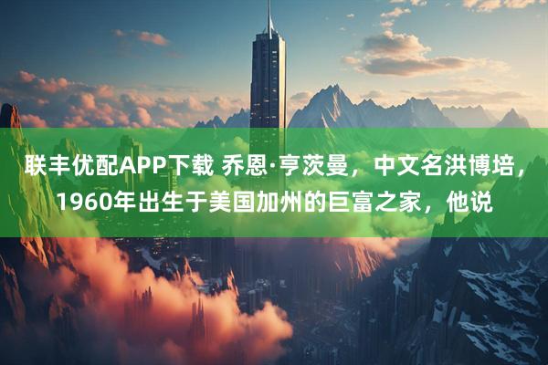 联丰优配APP下载 乔恩·亨茨曼，中文名洪博培，1960年出生于美国加州的巨富之家，他说