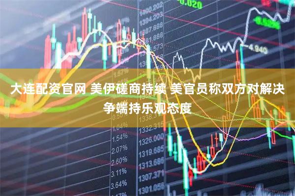 大连配资官网 美伊磋商持续 美官员称双方对解决争端持乐观态度