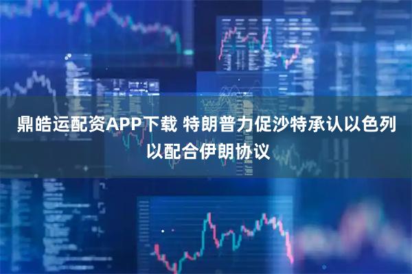鼎皓运配资APP下载 特朗普力促沙特承认以色列 以配合伊朗协议