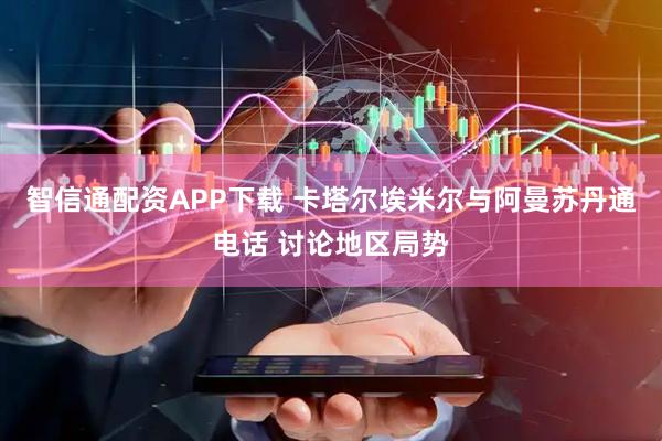 智信通配资APP下载 卡塔尔埃米尔与阿曼苏丹通电话 讨论地区局势