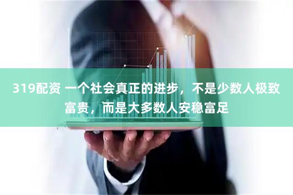 319配资 一个社会真正的进步，不是少数人极致富贵，而是大多数人安稳富足